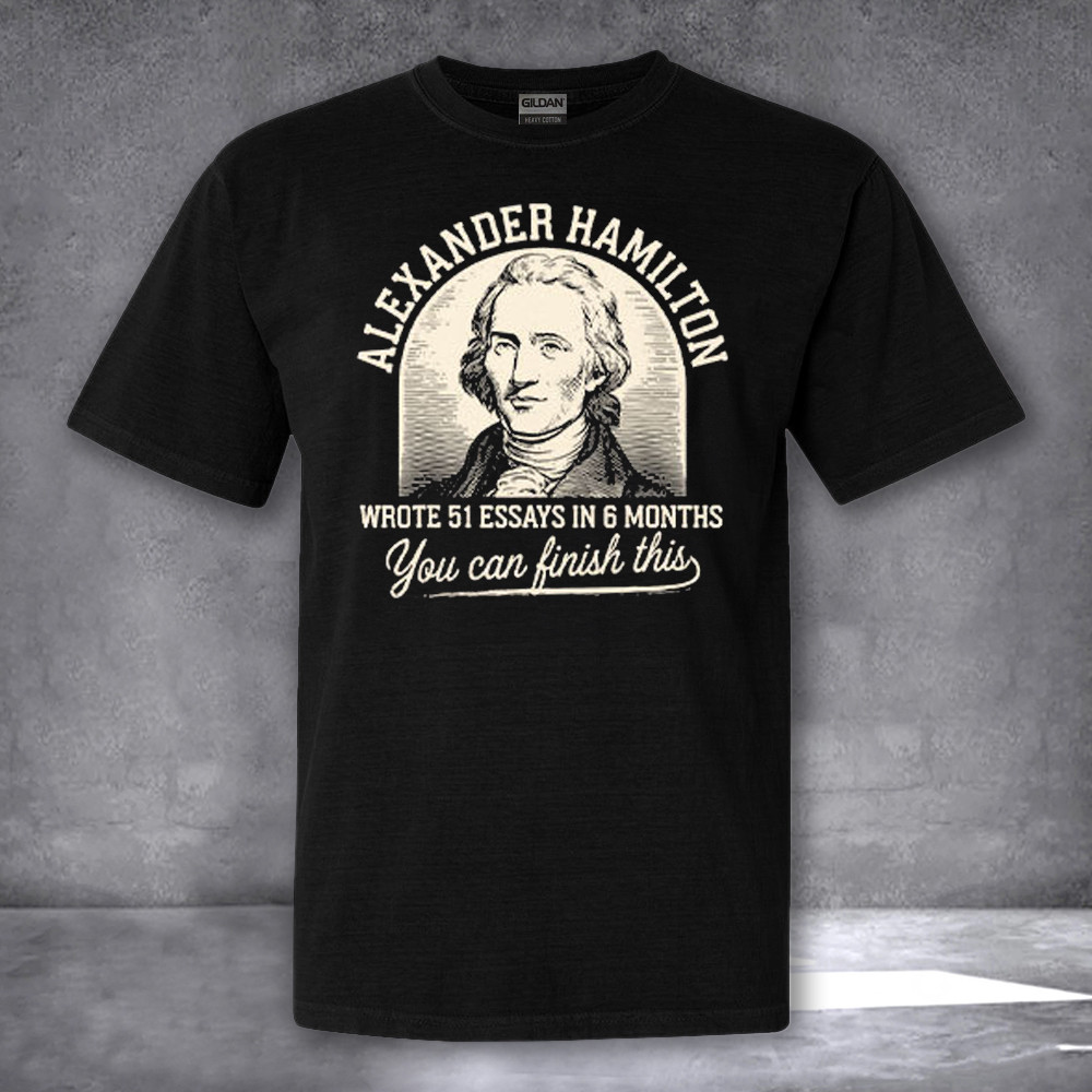 Alexander Hamilton Wrote 51 Essays In 6 Months You Can Finish This Shirt Gifts For Dad Alexander Hamilton Wrote 51 Essays In 6 Months You Can Finish This Shirt Gifts For Dad