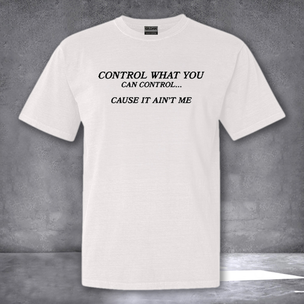 Control What You Can Control Cause It Ain't Me Shirt Funny Sayings T-Shirt Gifts For Him Her Control What You Can Control Cause It Ain't Me Shirt Funny Sayings T-Shirt Gifts For Him Her