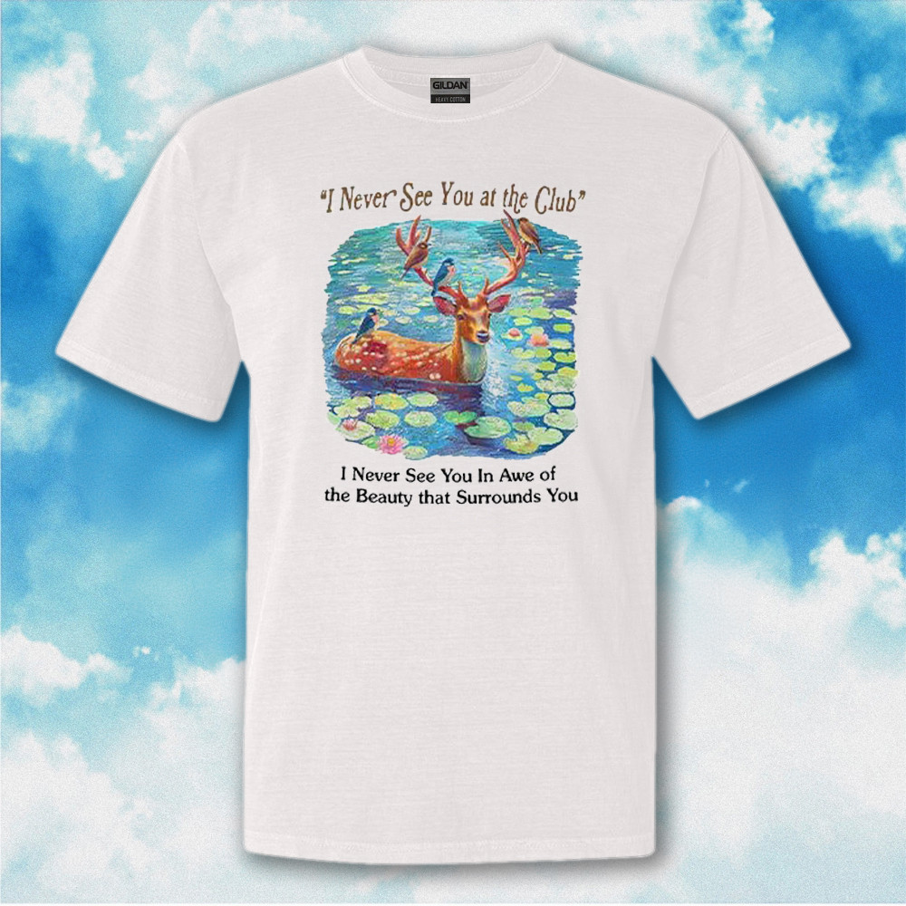 Deer I Never See You At The Club Shirt I Never See You In Awe Of The Beauty That Surrounds You Deer I Never See You At The Club Shirt I Never See You In Awe Of The Beauty That Surrounds You