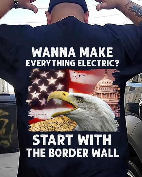 Eagle Wanna Make Everything Electric Shirt Start With The Border Wall Patriotic T-Shirt Eagle Wanna Make Everything Electric Shirt Start With The Border Wall Patriotic T-Shirt