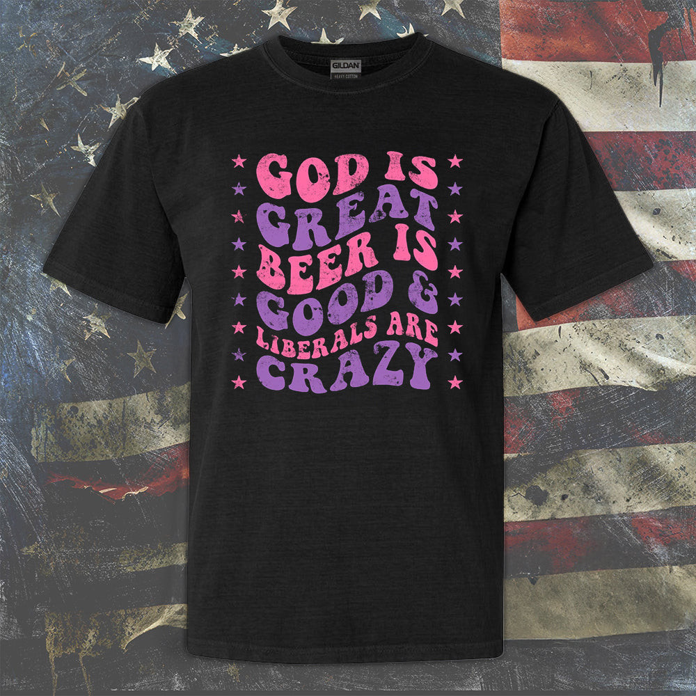 God Is Great Beer Is Good Liberals Are Crazy Shirt Anti Liberal Hilarious Tee Shirt God Is Great Beer Is Good Liberals Are Crazy Shirt Anti Liberal Hilarious Tee Shirt