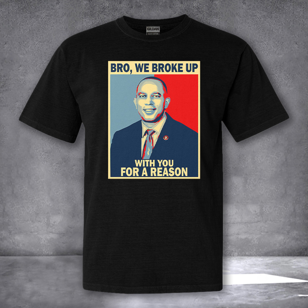 Hakeem Jeffries Bro We Broke Up With You For A Reason Shirt Political Campaign T-Shirt Hakeem Jeffries Bro We Broke Up With You For A Reason Shirt Political Campaign T-Shirt