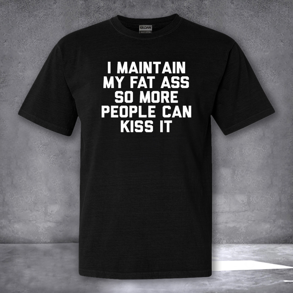 I Maintain My Fat Ass So More People Can Kiss It Shirt Funny Adult T-Shirt Gifts I Maintain My Fat Ass So More People Can Kiss It Shirt Funny Adult T-Shirt Gifts