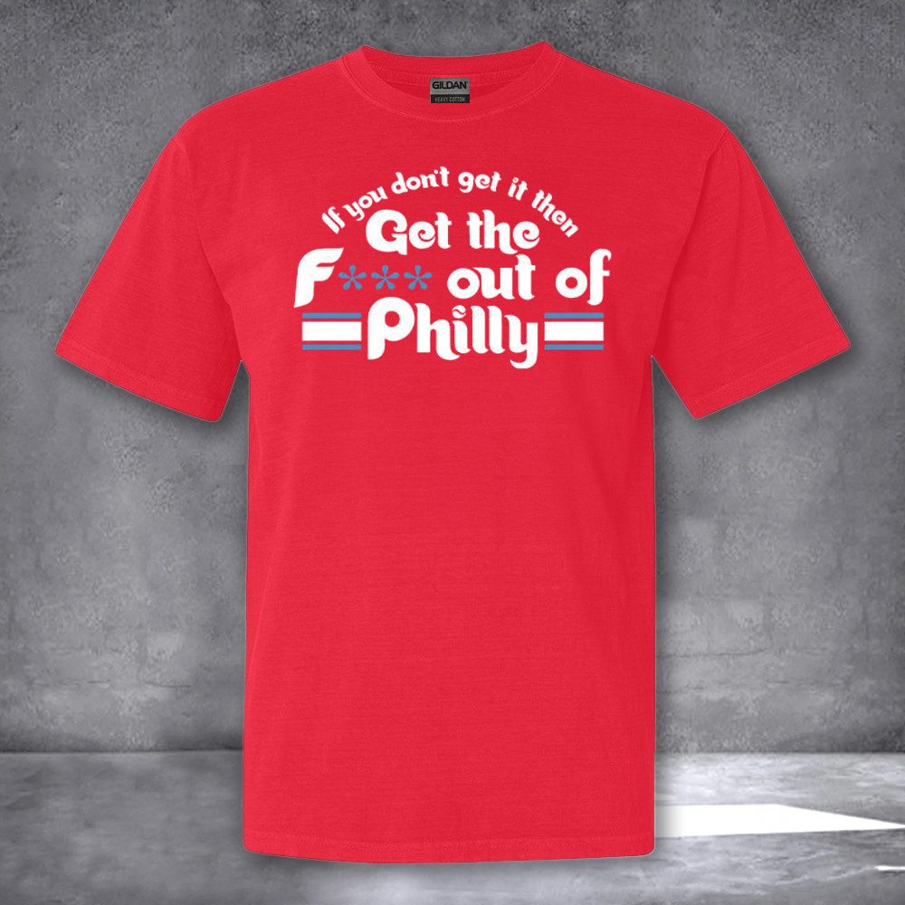 If You Dont Get It Then Get The Fck Out Of Philly Shirt Funny T-Shirt Sayings