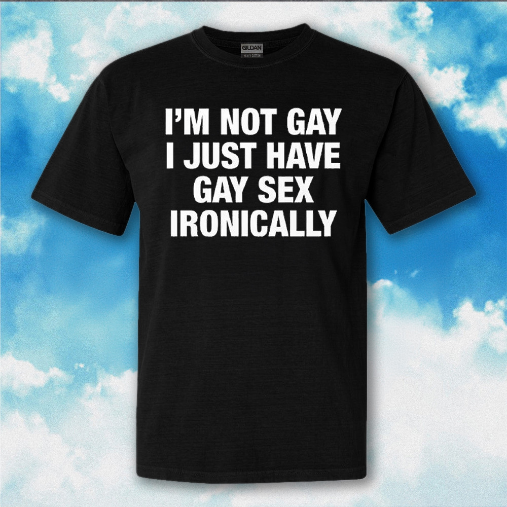 I'm Not Gay I Just Have Gay Sex Ironically Shirt Funny Sayings T-Shirt Gifts For Adults