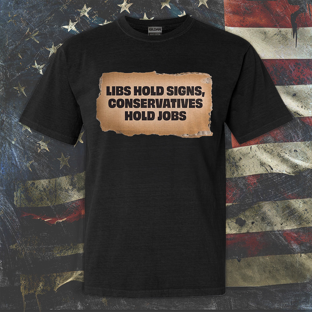 Libs Hold Signs Conservatives Hold Jobs Shirt Funny Political T-Shirt Gift Libs Hold Signs Conservatives Hold Jobs Shirt Funny Political T-Shirt Gift
