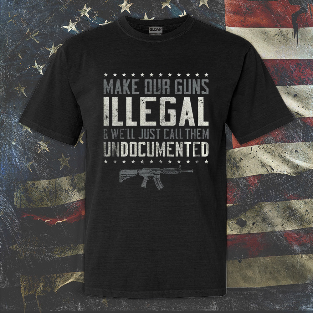 Make Our Guns Illegal And We'll Just Call Them Undocumented Shirt Support 2nd Amendment T-Shirt Make Our Guns Illegal And We'll Just Call Them Undocumented Shirt Support 2nd Amendment T-Shirt