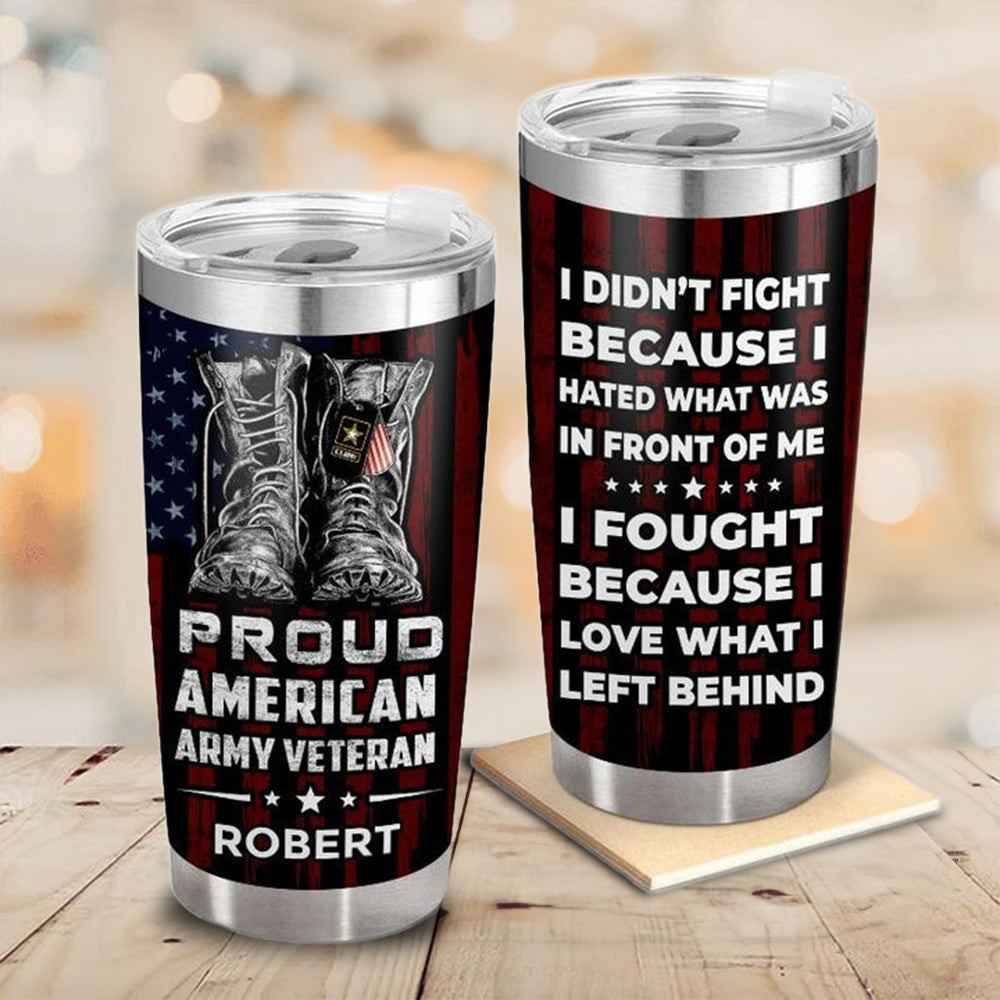 Personalized Proud American Army Veteran Tumbler I Fought Because I Love What I Left Behind