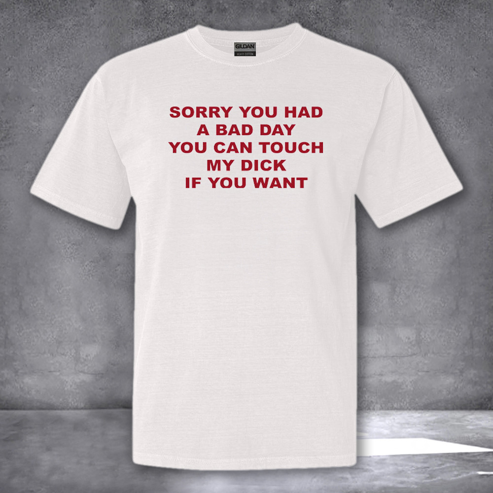 Sorry You Had A Bad Day You Can Touch My Dick If You Want Shirt Funny Gifts For Husband Sorry You Had A Bad Day You Can Touch My Dick If You Want Shirt Funny Gifts For Husband