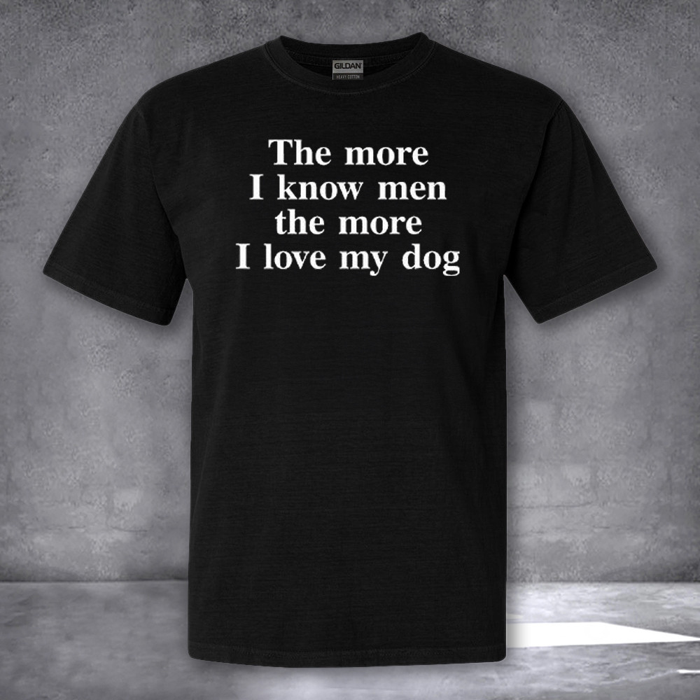 The More I Know Men The More I Love My Dog T-Shirt Funny Shirt Sayings For Adults The More I Know Men The More I Love My Dog T-Shirt Funny Shirt Sayings For Adults