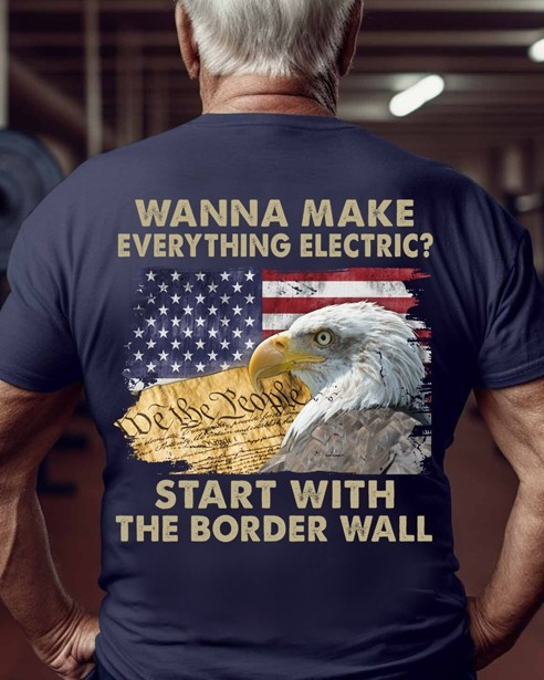 Wanna Make Everything Electric Start With The Border Wall Shirt Eagle We The People Shirt Wanna Make Everything Electric Start With The Border Wall Shirt Eagle We The People Shirt