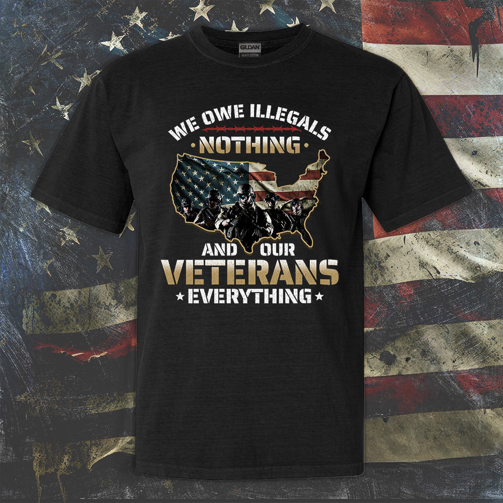 We Owe Illegals Nothing And Our Veterans Everything Shirt Veteran's Day T-Shirt Patriotic Gifts We Owe Illegals Nothing And Our Veterans Everything Shirt Veteran's Day T-Shirt Patriotic Gifts