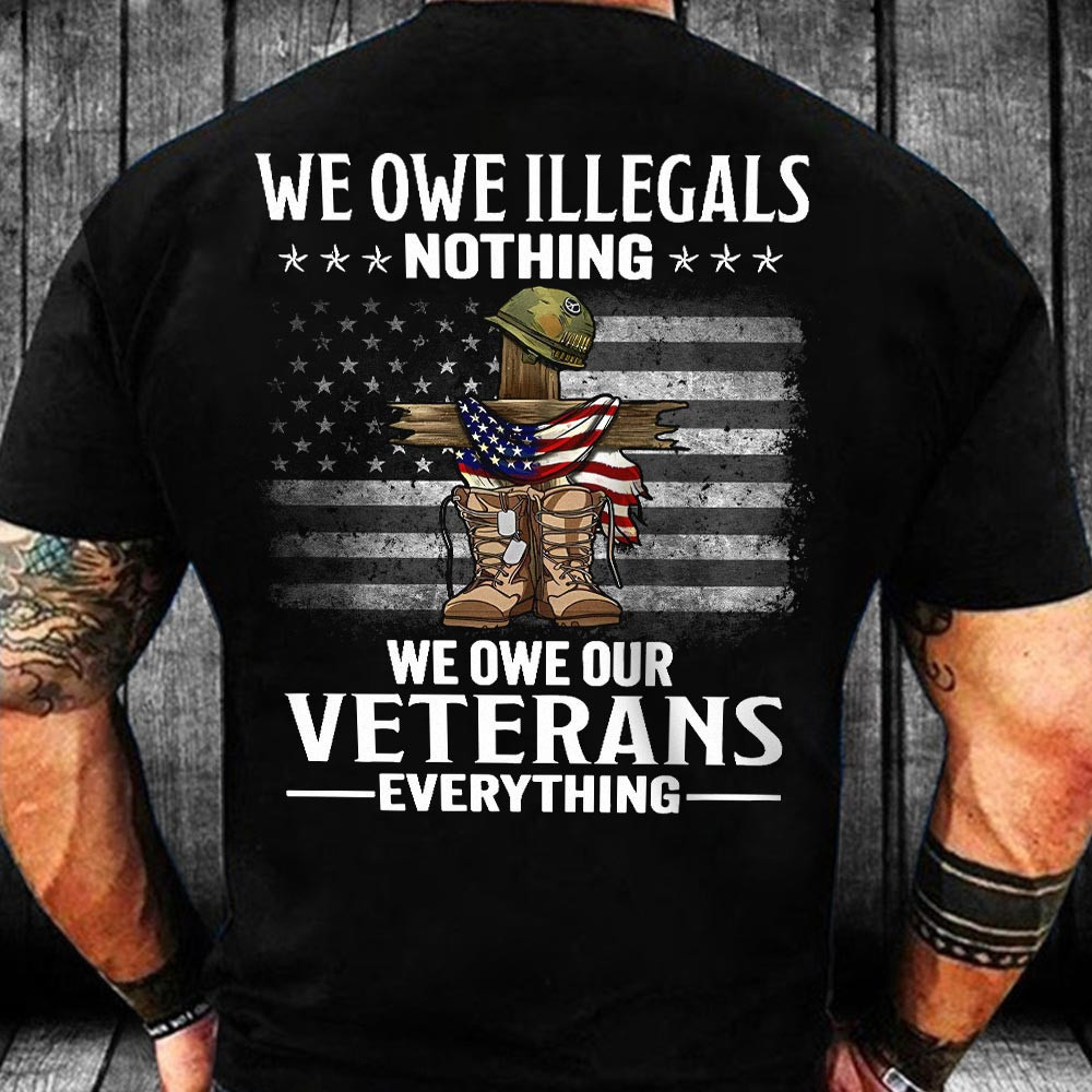 We Owe Illegals Nothing We Owe Veteran Everything T-Shirt Always Remember Shirt Proud Veteran