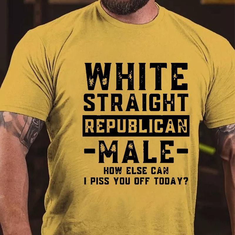 White Straight Republican Male How Else Can I Piss You Off Today Shirt Cool Sayings