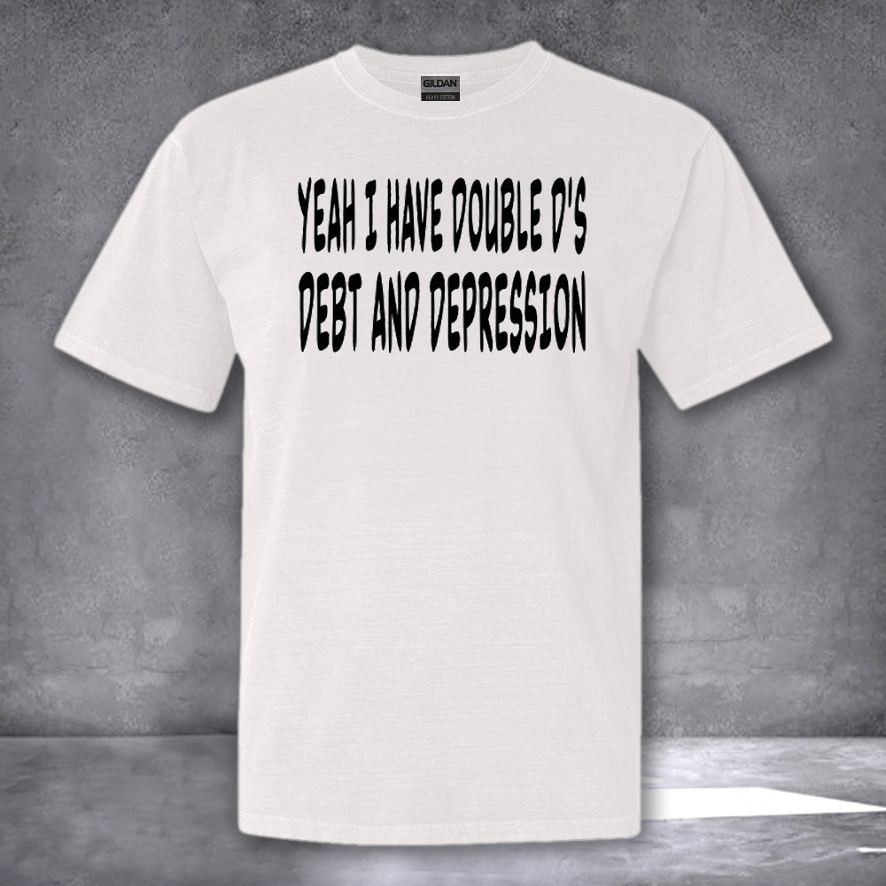 Yeah I Have Double Ds Debt And Depression Shirt Funny Tees Gifts For Friends Yeah I Have Double Ds Debt And Depression Shirt Funny Tees Gifts For Friends