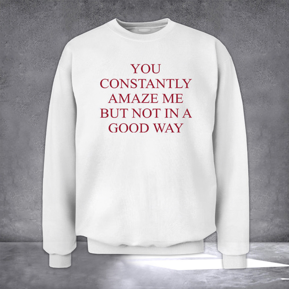 You Constantly Amaze Me But Not In A Good Way Sweatshirt Funny Sweatshirt You Constantly Amaze Me But Not In A Good Way Sweatshirt Funny Sweatshirt