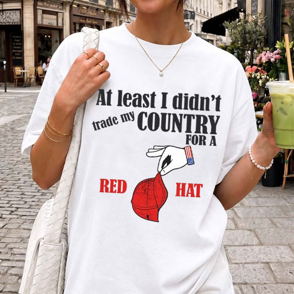 At Least I Didn't Trade My Country For A Red Hat T-Shirt Anti Trump Merch Patriotic Gifts At Least I Didn't Trade My Country For A Red Hat T-Shirt Anti Trump Merch Patriotic Gifts