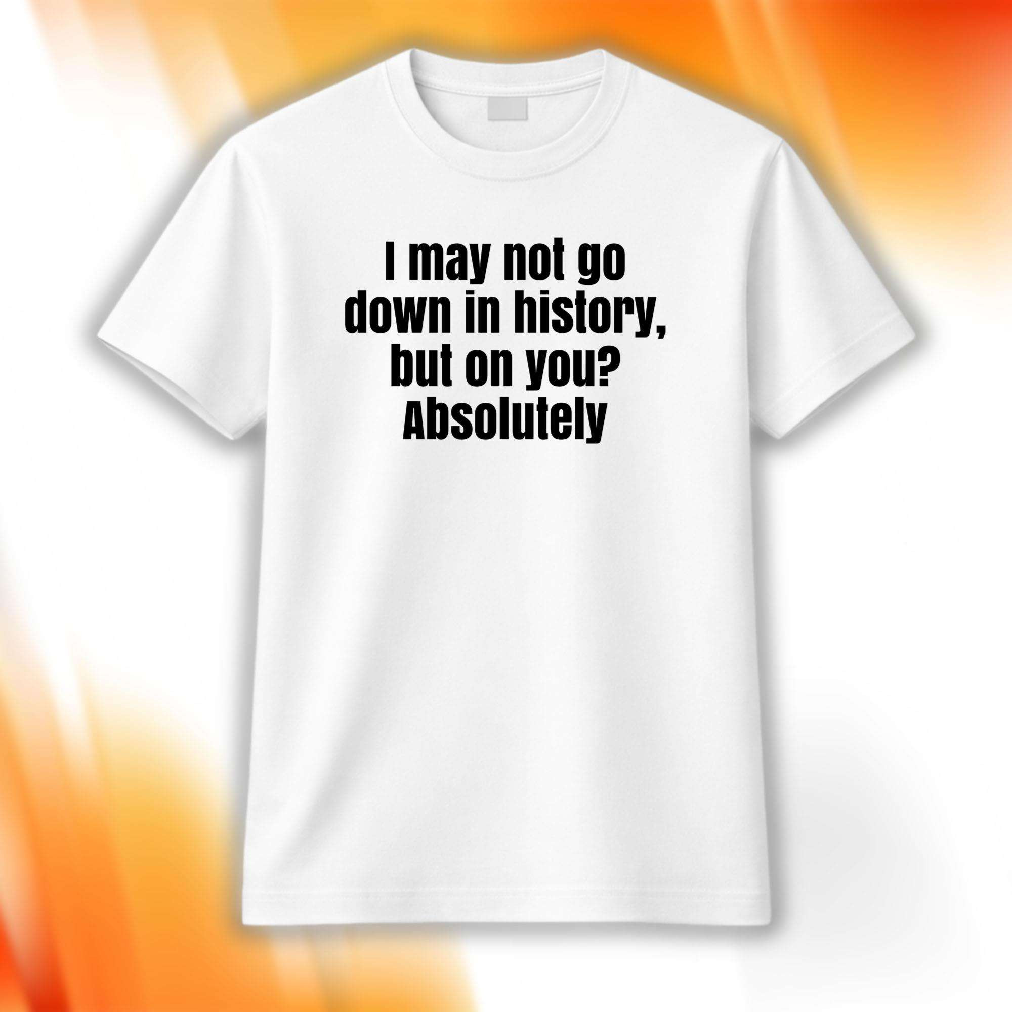 I May Not Go Down In History But On You Absolutely Shirt Funny Adults T-Shirt Him Gifts - Kdjoy