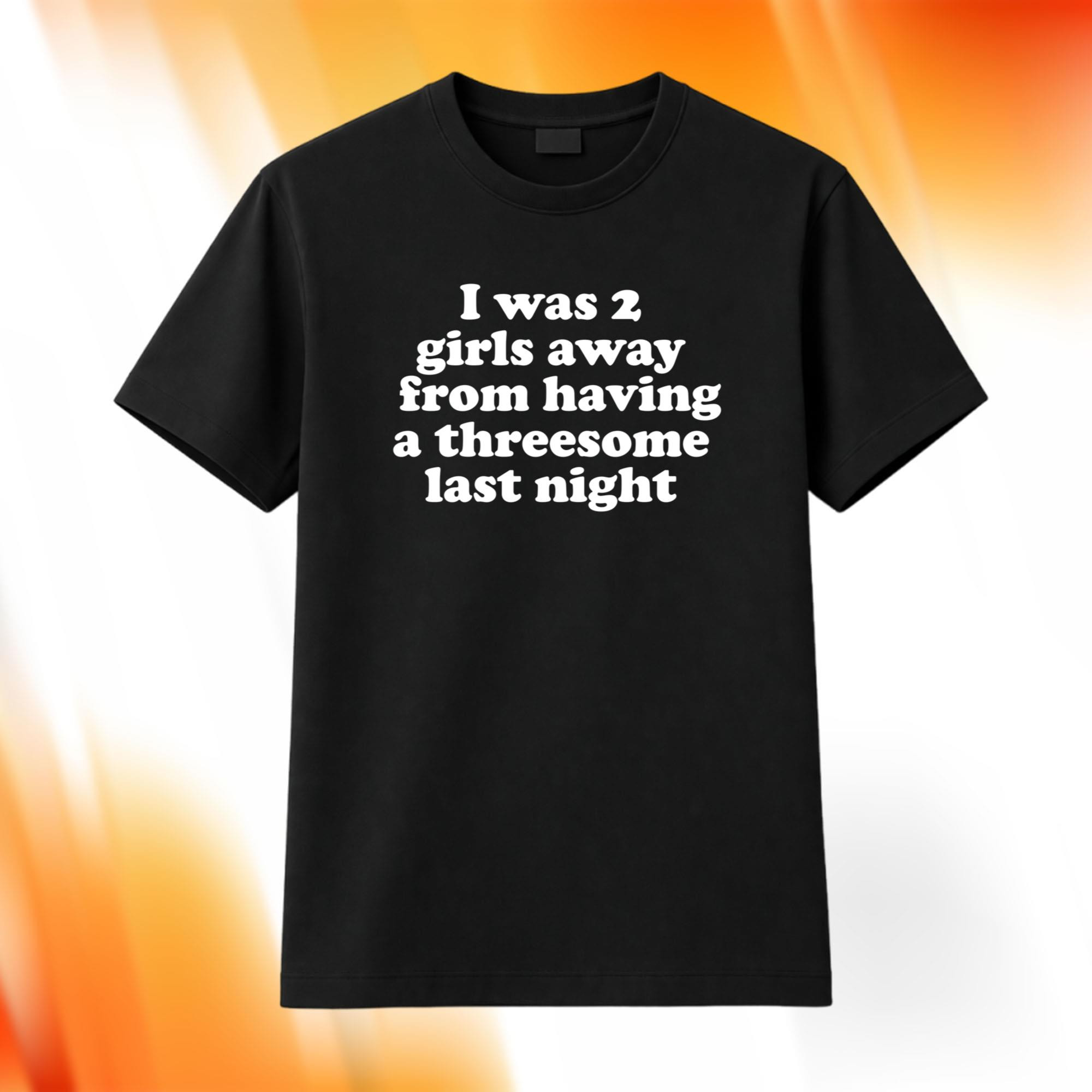 I Was 2 Girls Away From Having A Threesome Last Night Shirt Funny Adult Humor Tee Gag Gifts - Kdjoy