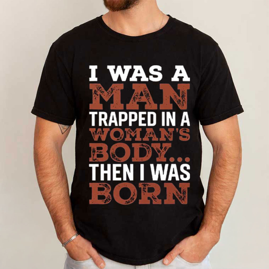I Was A Man Trapped In A Woman's Body Then I Was Born T-Shirt Funny Sarcastic Quote Shirt Gifts - Kdjoy I Was A Man Trapped In A Woman's Body Then I Was Born T-Shirt Funny Sarcastic Quote Shirt Gifts - Kdjoy