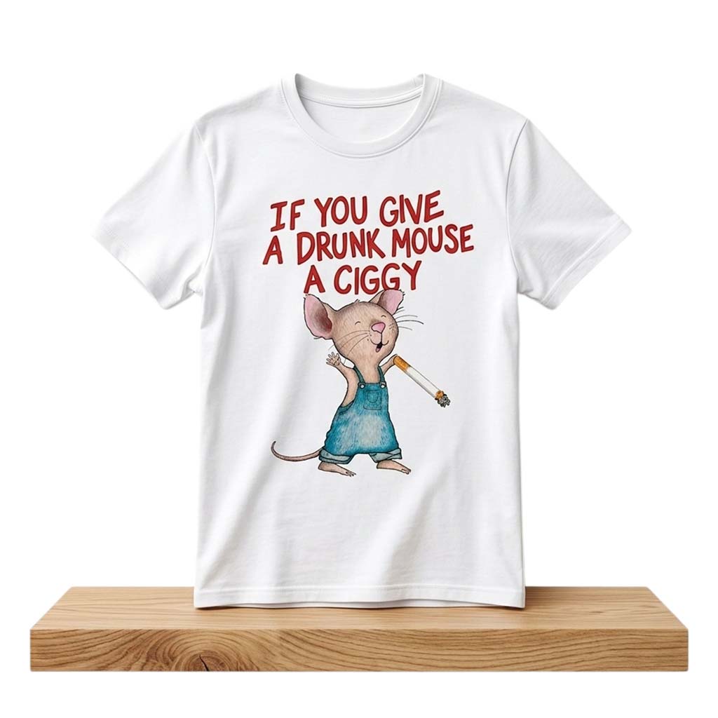 If You Give A Drunk Mouse A Ciggy Shirt Funny Gifts For Friends - Kdjoy
