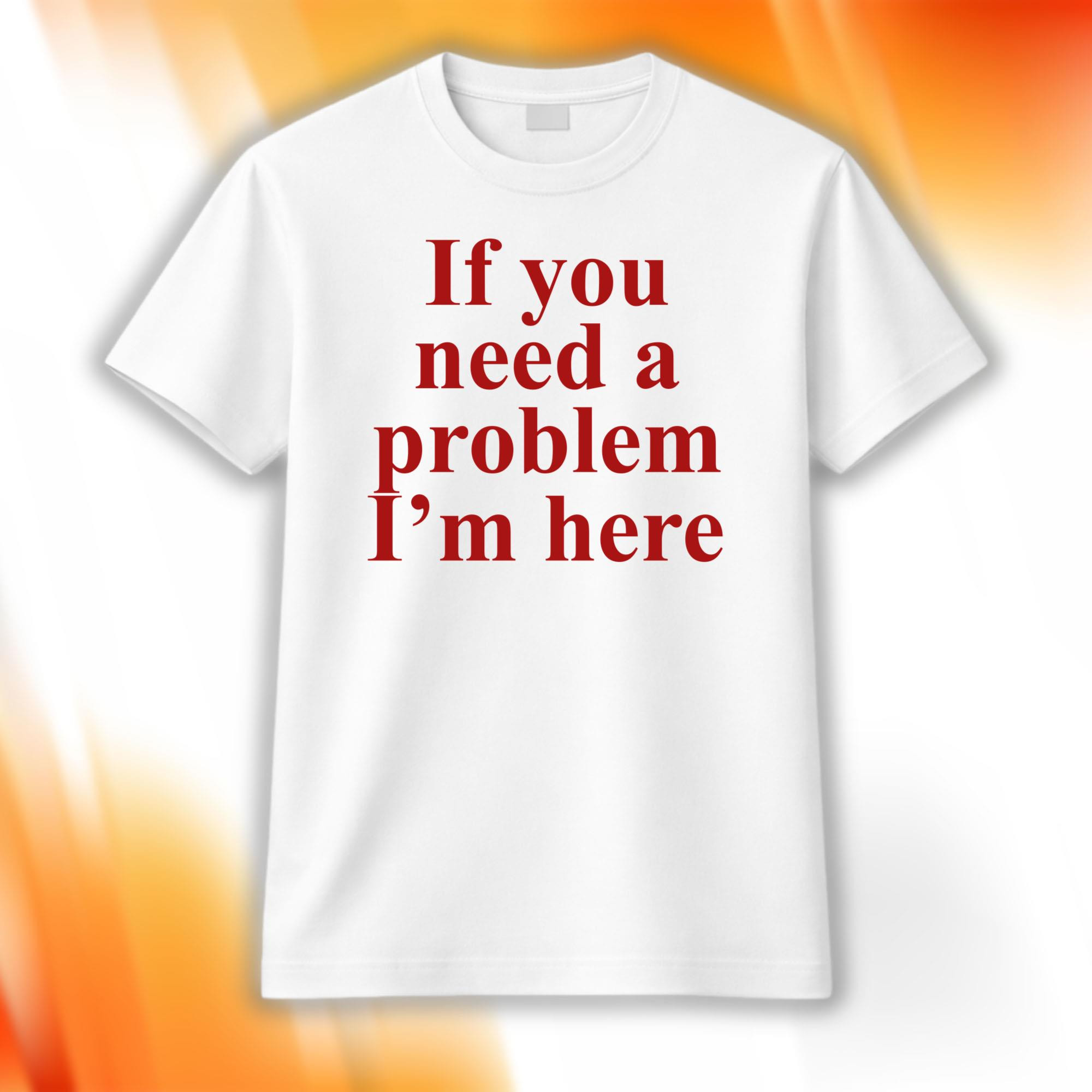 If You Need A Problem I'm Here Shirt Best Gifts For Friends