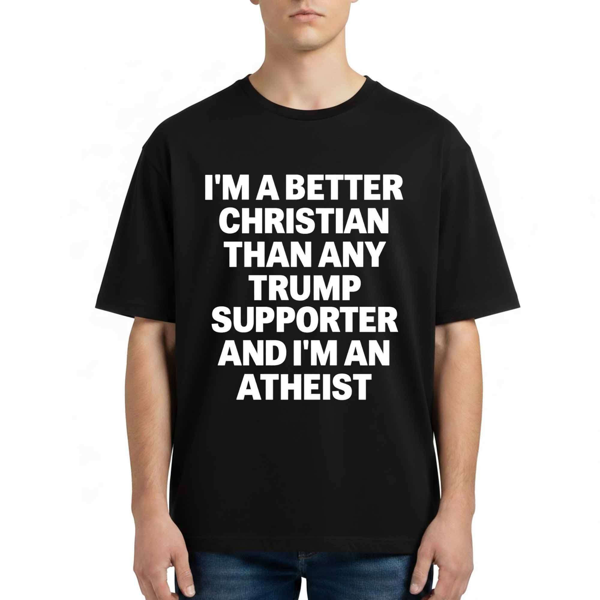I'm A Better Christian Than Any Trump Supporter And I'm An Atheist Shirt Funny Political T-Shirt - Kdjoy