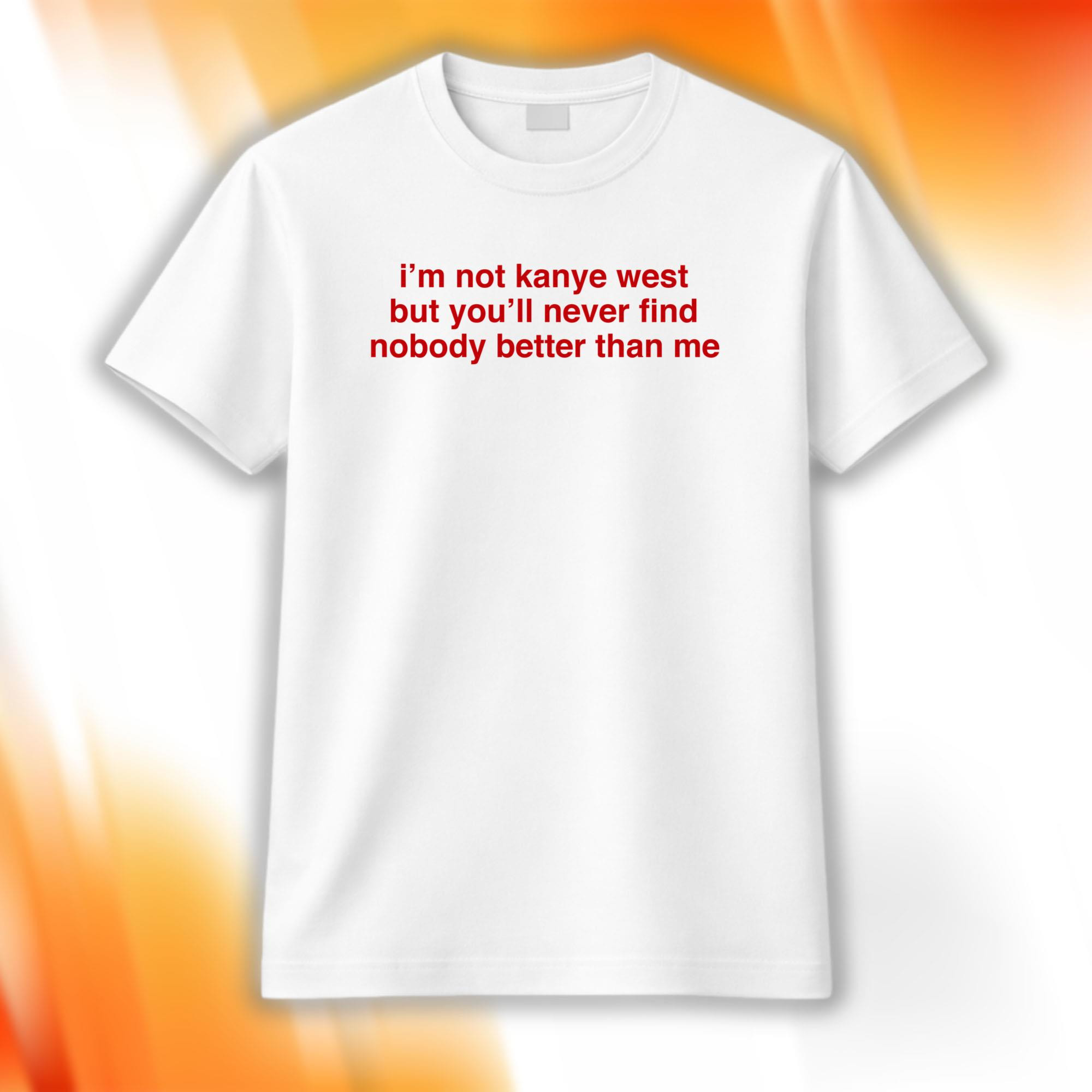 I'm Not Kanye West But You'll Never Find Nobody Better Than Me Shirt Gift For Friends - Kdjoy