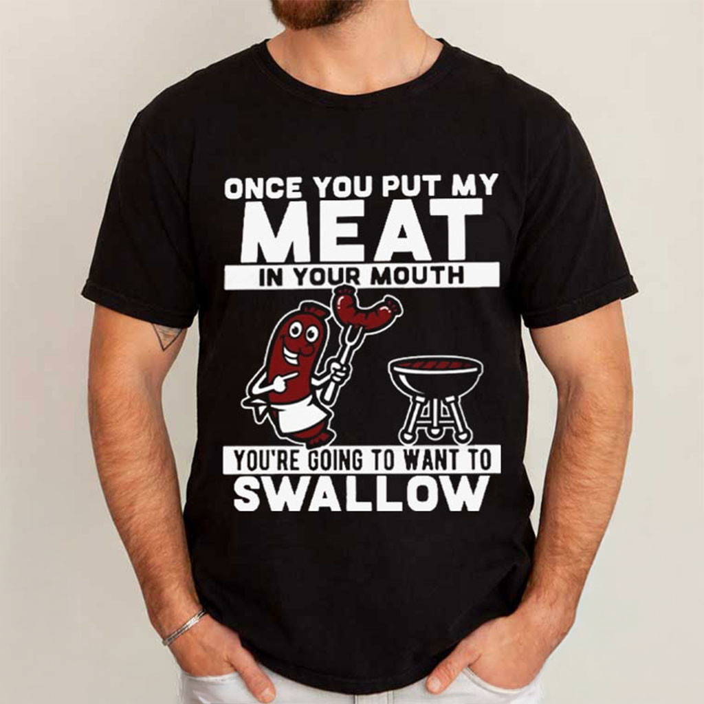 Once You Put My Meat In Your Mouth You Want To Swallow T-Shirt Funny BBQ Shirt Gift For Dad - Kdjoy Once You Put My Meat In Your Mouth You Want To Swallow T-Shirt Funny BBQ Shirt Gift For Dad - Kdjoy