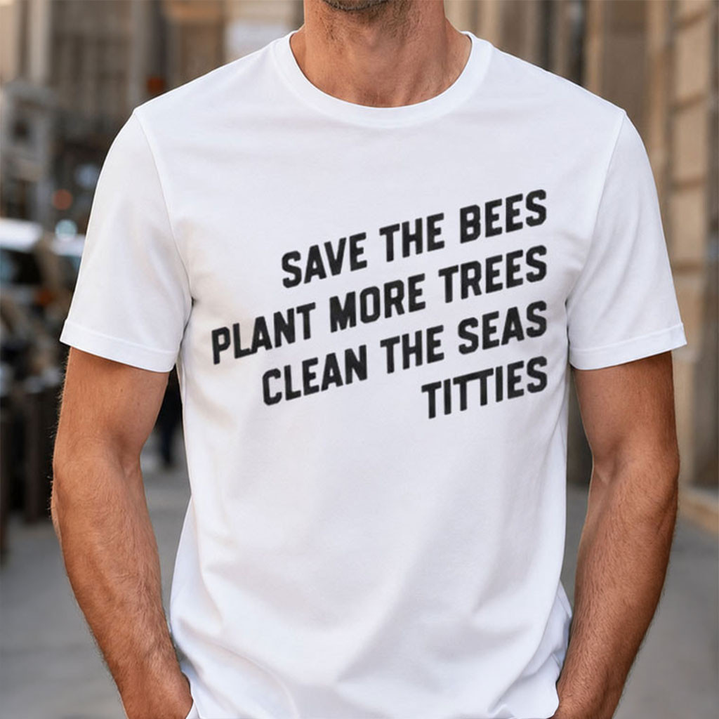 Save The Bees Plant More Trees Clean The Seas Titties T-Shirt Best Gift For Nature Lover - Kdjoy Save The Bees Plant More Trees Clean The Seas Titties T-Shirt Best Gift For Nature Lover - Kdjoy