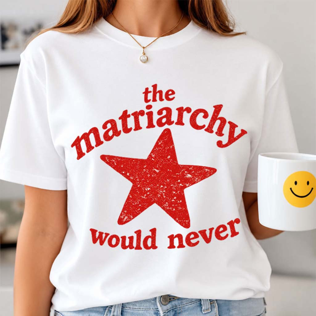 The Matriarchy Would Never T-Shirt Funny Feminist Shirt Gifts For Mothers - Kdjoy