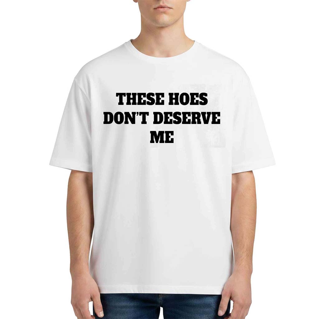 These Hoes Don't Deserve Me Shirt Funny Gifts For Him - Kdjoy These Hoes Don't Deserve Me Shirt Funny Gifts For Him - Kdjoy