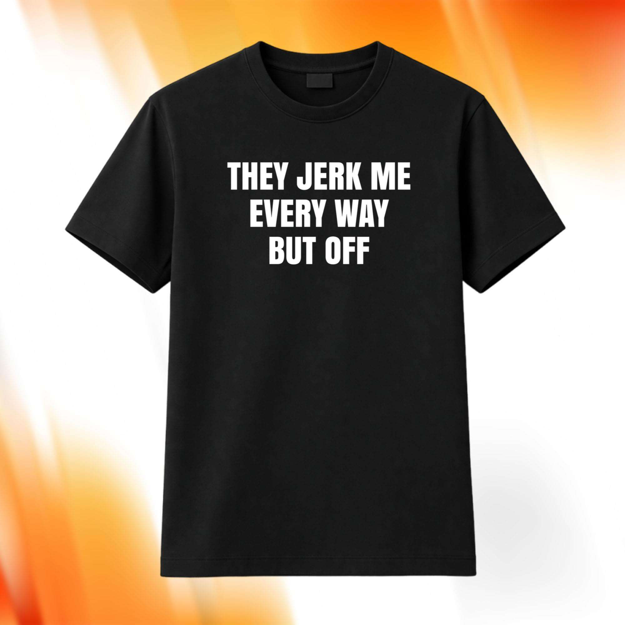 They Jerk Me Every Way But Off Shirt Funny Sarcastic Quote Black T-Shirt Gag Gifts - Kdjoy