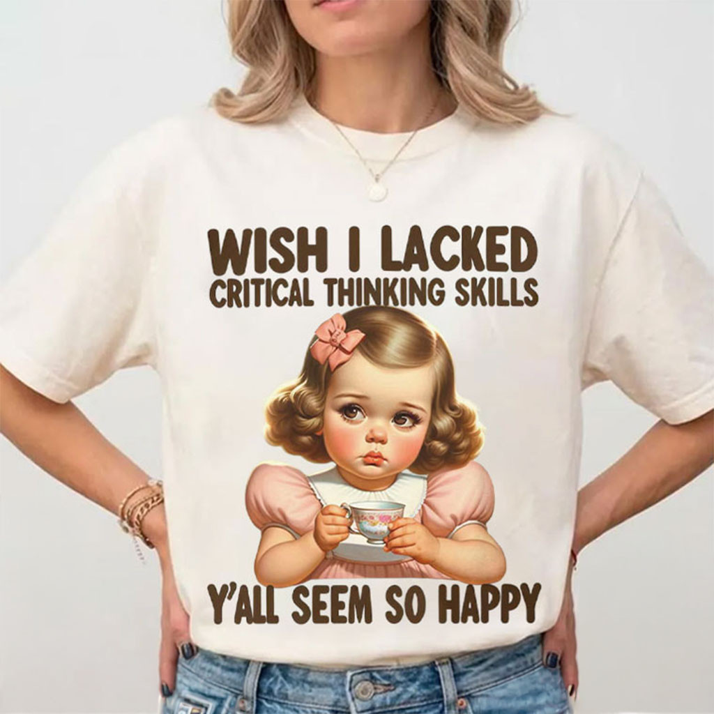 Wish I Lacked Critical Thinking Skills T-Shirt Y'All Seem So Happy Shirt Funny Gifts Ideas - Kdjoy
