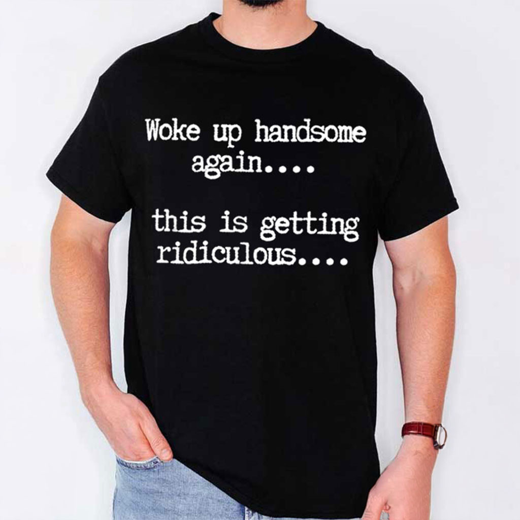 Woke Up Handsome Again This Is Getting Ridiculous T-Shirt Funny Sarcastic Gift For Husband - Kdjoy