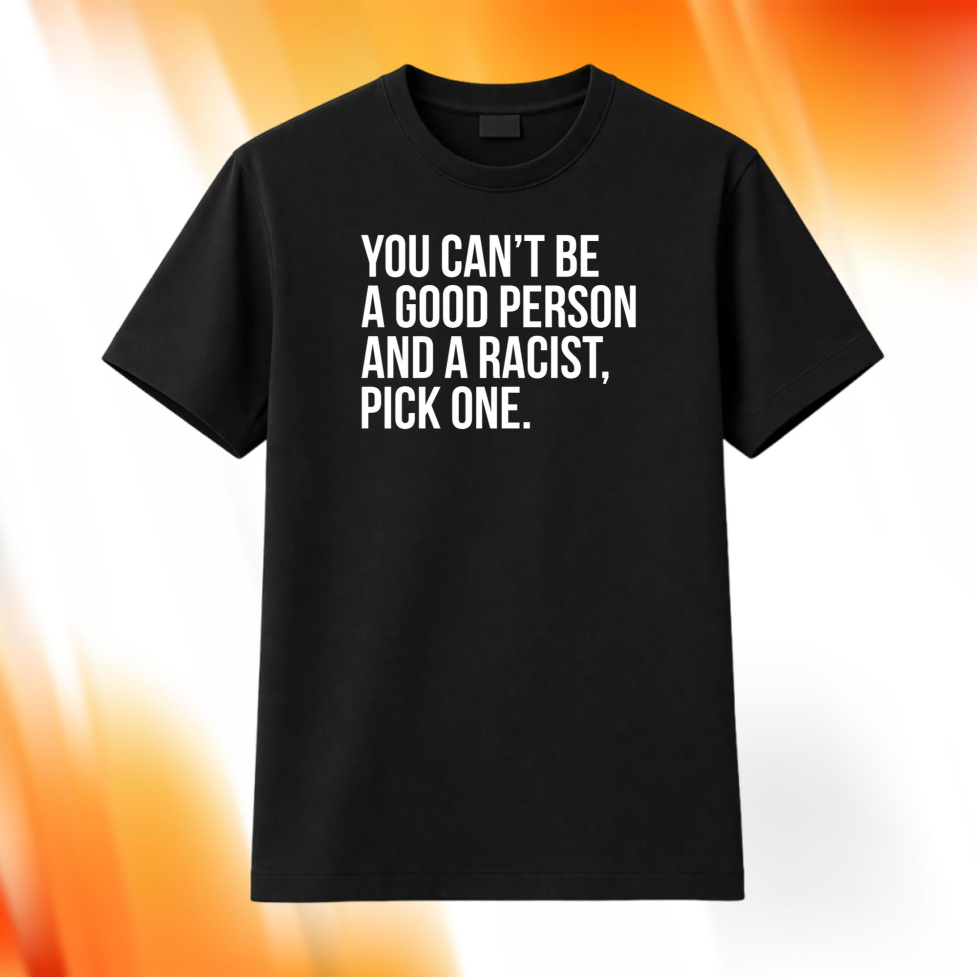 You Can't Be A Good Person And A Racist Pick One Shirt Gifts For Him Her - Kdjoy
