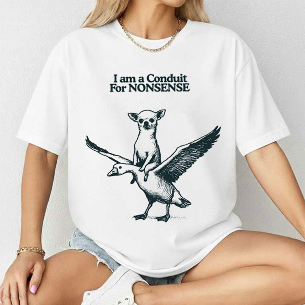 I Am A Conduit For Nonsense Chihuahua Goose T-Shirt Funny Meme Shirt Gag Gift For Friends I Am A Conduit For Nonsense Chihuahua Goose T-Shirt Funny Meme Shirt Gag Gift For Friends