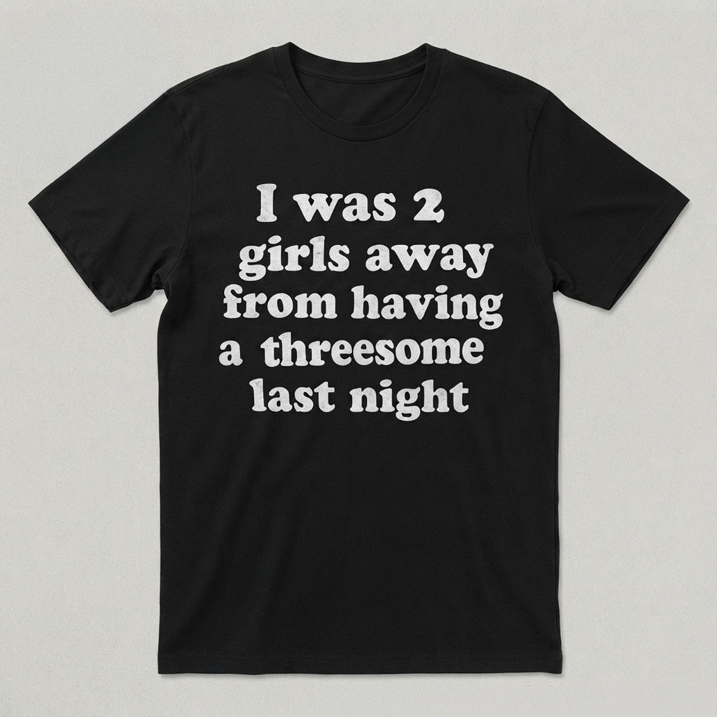 I Was 2 Girls Away From Having A Threesome Shirt Funny Joke Graphic Tee Humorous Gifts