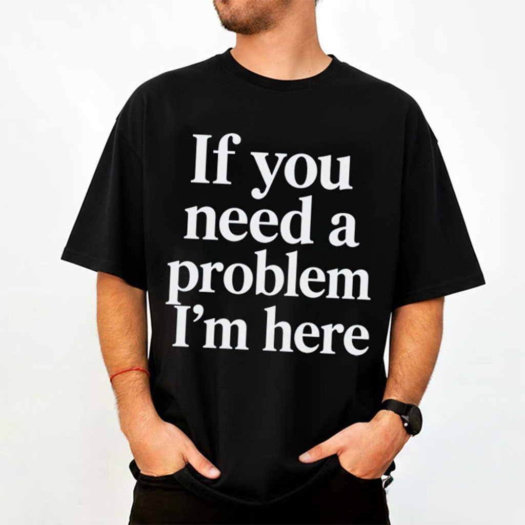 If You Need A Problem I'm Here T-Shirt Funny Sarcastic Quote Shirt Gag Gift For Friends