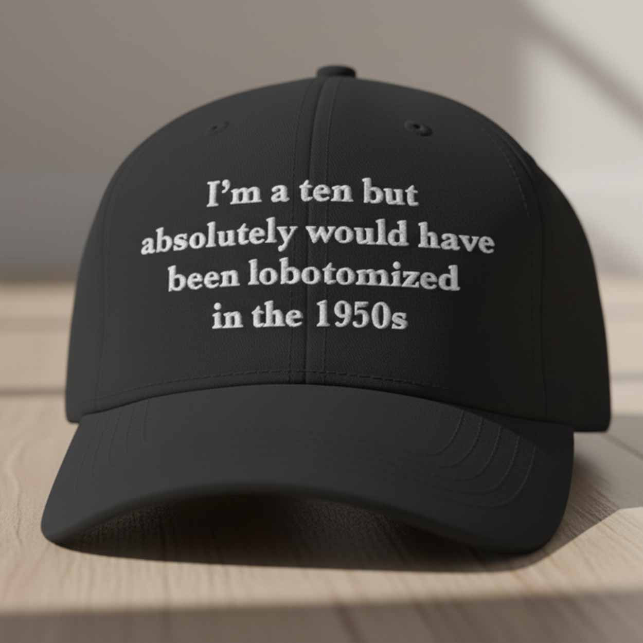 I'm a Ten But Absolutely Would Have Been Lobotomized In The 1950s Hat I'm a Ten But Absolutely Would Have Been Lobotomized In The 1950s Hat