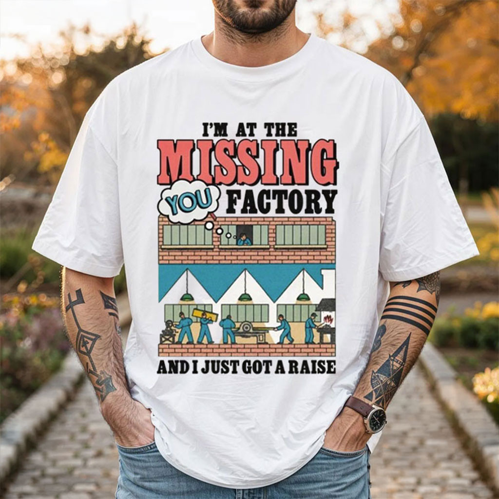 I'm At The Missing You Factory And I Just Got A Raise T-Shirt Funny Shirt Humorous Gifts