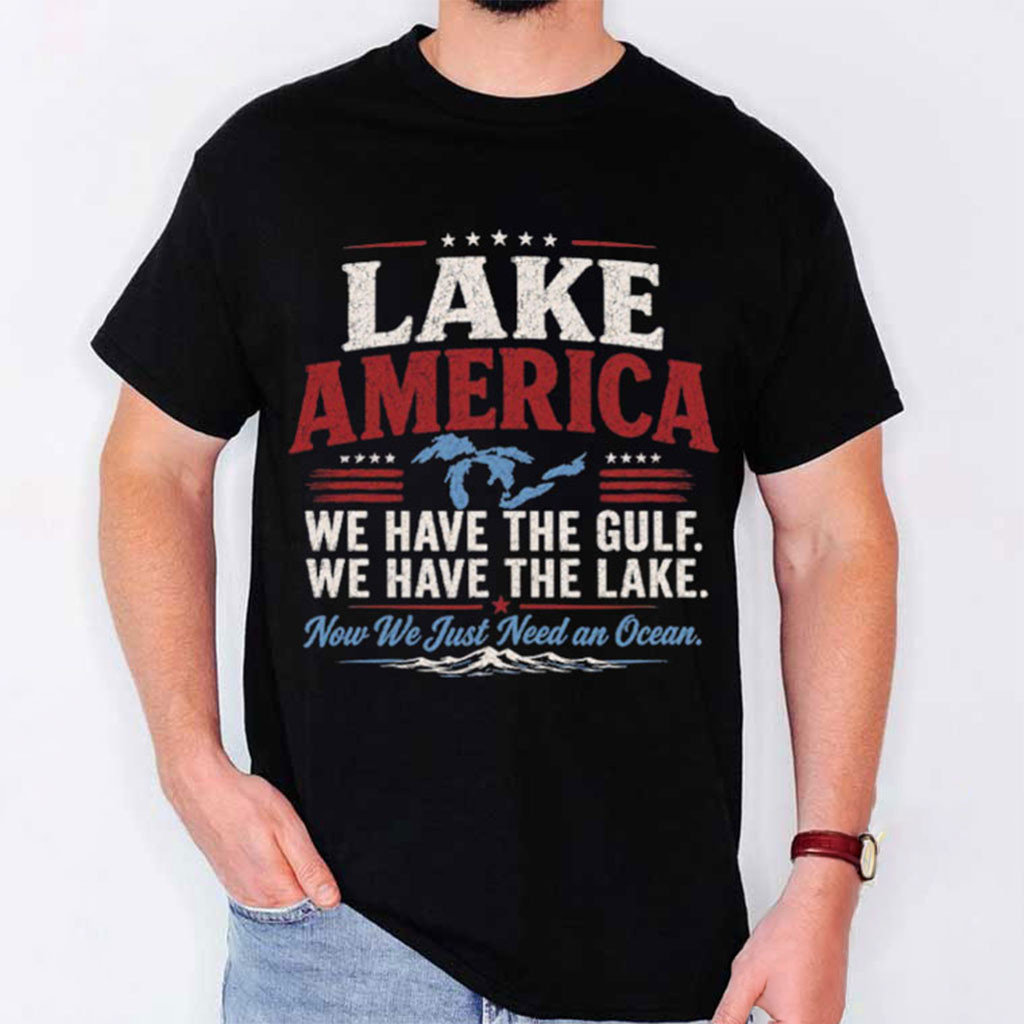 Lake America We Have The Gulf We Have The Lake T-Shirt Patriotic America Gifts Lake America We Have The Gulf We Have The Lake T-Shirt Patriotic America Gifts