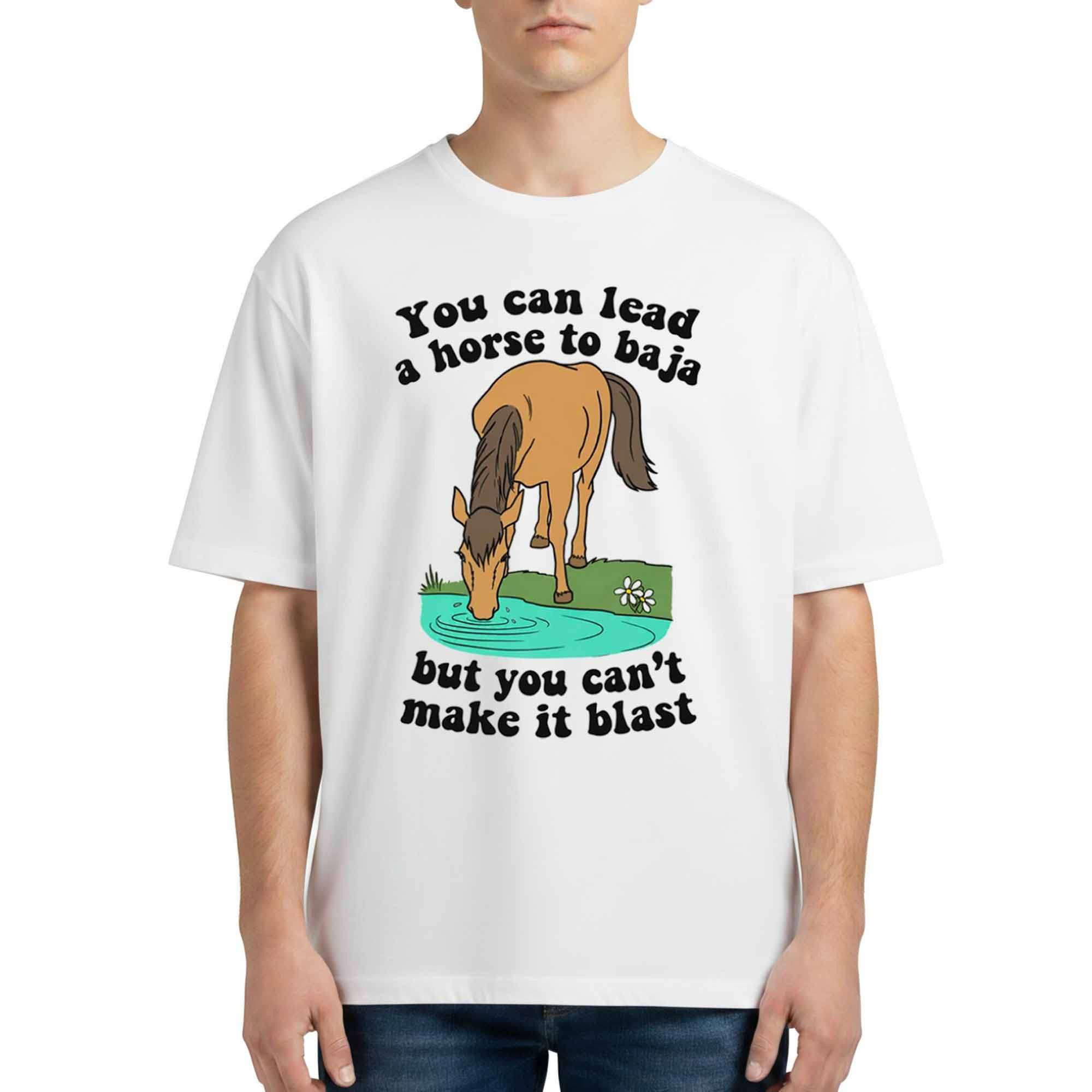 You Can Lead A Horse To Baja But You Can't Make It Blast Shirt
